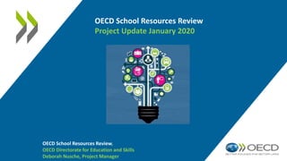 OECD School Resources Review
Project Update January 2020
OECD School Resources Review,
OECD Directorate for Education and Skills
Deborah Nusche, Project Manager
 