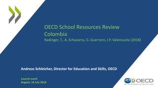 OECD School Resources Review
Colombia
Radinger, T., A. Echazarra, G. Guerrero, J.P. Valenzuela (2018)
Andreas Schleicher, Director for Education and Skills, OECD
Launch event
Bogotá, 18 July 2018
 