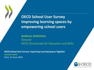 OECD School User Survey: Improving Learning Spaces Together
Launch event
Paris, 15 June 2018
OECD School User Survey
Improving learning spaces by
empowering school users
Andreas Schleicher
Director
OECD Directorate for Education and Skills
 