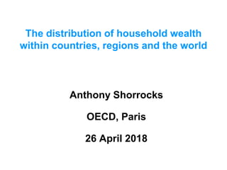 The distribution of household wealth
within countries, regions and the world
Anthony Shorrocks
OECD, Paris
26 April 2018
 