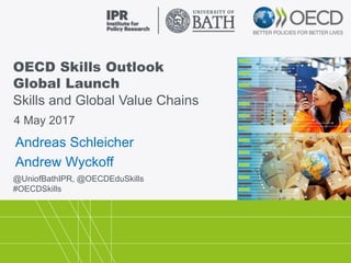 OECD Skills Outlook
Global Launch
Skills and Global Value Chains
@UniofBathIPR, @OECDEduSkills
#OECDSkills
4 May 2017
Andreas Schleicher
Andrew Wyckoff
 