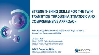 STRENGTHENING SKILLS FOR THE TWIN
TRANSITION THROUGH A STRATEGIC AND
COMPREHENSIVE APPROACH
OECD Centre for Skills
https://www.oecd.org/skills/centre-for-skills
Andrew Bell
Head, OECD Skills Strategy projects
Deputy Head, OECD Centre for Skills
13th Meeting of the OECD Southeast Asian Regional Policy
Network on Education and Skills
 