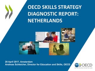 OECD SKILLS STRATEGY
DIAGNOSTIC REPORT:
NETHERLANDS
20 April 2017, Amsterdam
Andreas Schleicher, Director for Education and Skills, OECD
 