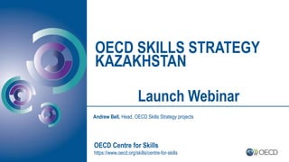 OECD SKILLS STRATEGY
KAZAKHSTAN
OECD Centre for Skills
https://www.oecd.org/skills/centre-for-skills
Andrew Bell, Head, OECD Skills Strategy projects
Launch Webinar
 