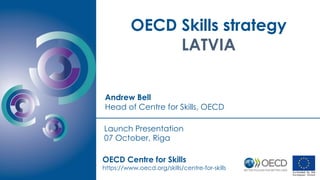 OECD Skills strategy
LATVIA
Andrew Bell
Head of Centre for Skills, OECD
OECD Centre for Skills
https://www.oecd.org/skills/centre-for-skills
Launch Presentation
07 October, Riga
 