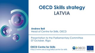 OECD Skills strategy
LATVIA
Andrew Bell
Head of Centre for Skills, OECD
OECD Centre for Skills
https://www.oecd.org/skills/centre-for-skills
Presentation to the Parliamentary Committee
07 October, Riga
 