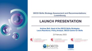 OECD Skills Strategy Assessment and Recommendations:
Luxembourg
Andrew Bell, Head of the OECD Skills Strategies
Laura Reznikova, Policy Analyst, OECD Centre for Skills
23 February 2023
LAUNCH PRESENTATION
 