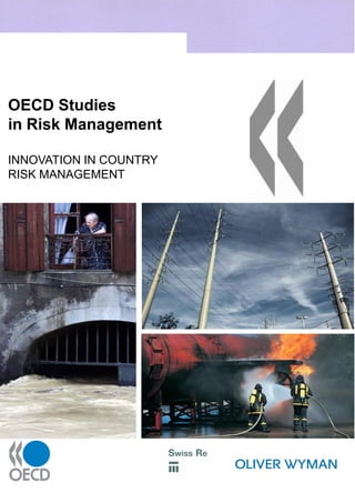 OECD Studies in Risk Management                                                                          OECD Studies
INNOVATION IN COUNTRY RISK MANAGEMENT                                                                    in Risk Management

Looking back on the disasters of recent years alone (the Indian Ocean tsunami disaster,                  INNOVATION IN COUNTRY
Hurricane Katrina, terrorist attacks in New York, Madrid and London, avian flu, the 2003 heat
wave in Europe), one could be forgiven for thinking that we live in an increasingly dangerous            RISK MANAGEMENT
world. A variety of changes are giving shape to a new global risk landscape, from urban
concentration of populations and critical assets, to climate change, through the rise of synthetic
biology and nanotechnology. These evolutions clearly present a major challenge for risk
management systems in OECD countries, which have occasionally proved unable to protect the
life and welfare of citizens or the continuity of economic activity.

The OECD Future Project on Risk Management Policies was launched in 2003 in order to assist
OECD countries in identifying the challenges of managing risks in the 21st century, and help
them reflect on how best to address those challenges. The focus is on the consistency of risk
management policies and on their ability to deal with the challenges, present and future, created
by systemic risks. This report highlights recent developments in risk management at central
government level in six countries, e.g. organisational reforms to facilitate multi-risk identification
and assessment, and policy maker’s tools to prioritise investments in mitigation activities.

This work is now published as the OECD Studies in Risk Management.




                                                                           www.oecd.org

                                                                                                                                 Swiss Re
 