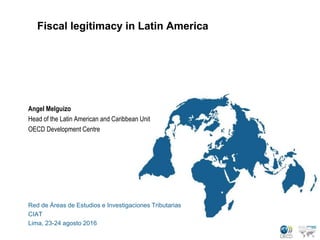 Fiscal legitimacy in Latin America
Angel Melguizo
Head of the Latin American and Caribbean Unit
OECD Development Centre
Red de Áreas de Estudios e Investigaciones Tributarias
CIAT
Lima, 23-24 agosto 2016
 