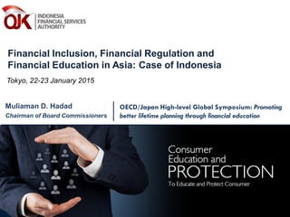 OECD/Japan High-level Global Symposium: Promoting
better lifetime planning through financial education
Muliaman D. Hadad
Chairman of Board Commissioners
Financial Inclusion, Financial Regulation and
Financial Education in Asia: Case of Indonesia
Tokyo, 22-23 January 2015
 