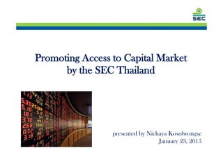 Promoting Access to Capital Market
by the SEC Thailand
presented by Nichaya Kosolwongse
January 23, 2015
 