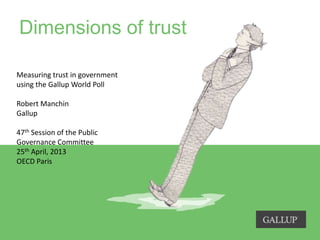Measuring trust in government
using the Gallup World Poll
Robert Manchin
Gallup
47th Session of the Public
Governance Committee
25th April, 2013
OECD Paris
Dimensions of trust
 