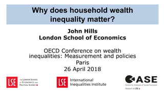 Why does household wealth
inequality matter?
John Hills
London School of Economics
OECD Conference on wealth
inequalities: Measurement and policies
Paris
26 April 2018
 