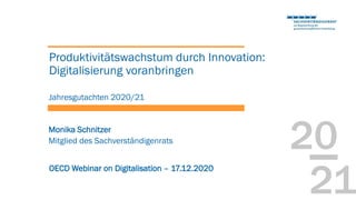 20
21
Monika Schnitzer
OECD Webinar on Digitalisation – 17.12.2020
Produktivitätswachstum durch Innovation:
Digitalisierung voranbringen
Jahresgutachten 2020/21
Mitglied des Sachverständigenrats
 