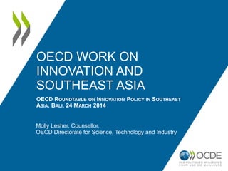 OECD WORK ON
INNOVATION AND
SOUTHEAST ASIA
OECD ROUNDTABLE ON INNOVATION POLICY IN SOUTHEAST
ASIA, BALI, 24 MARCH 2014
Molly Lesher, Counsellor,
OECD Directorate for Science, Technology and Industry
 