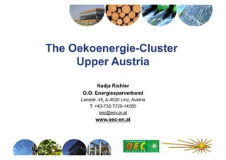 The Oekoenergie-Cluster
     Upper Austria
            Nadja Richler
      O.O. Energiesparverband
      Landstr. 45, A-4020 Linz, Austria
          T: +43-732-7720-14380
               oec@esv.or.at
             www.oec-en.at
 
