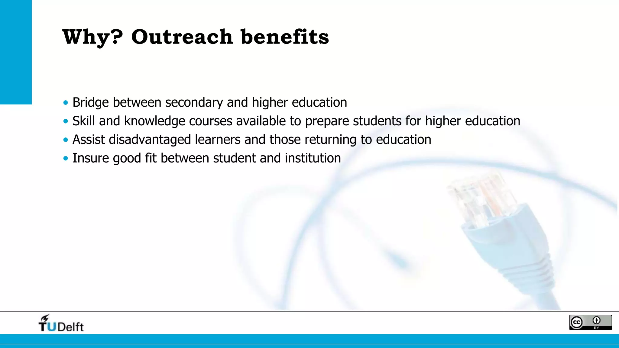 Why? Outreach benefits
• Bridge between secondary and higher education
• Skill and knowledge courses available to prepare students for higher education
• Assist disadvantaged learners and those returning to education
• Insure good fit between student and institution
 