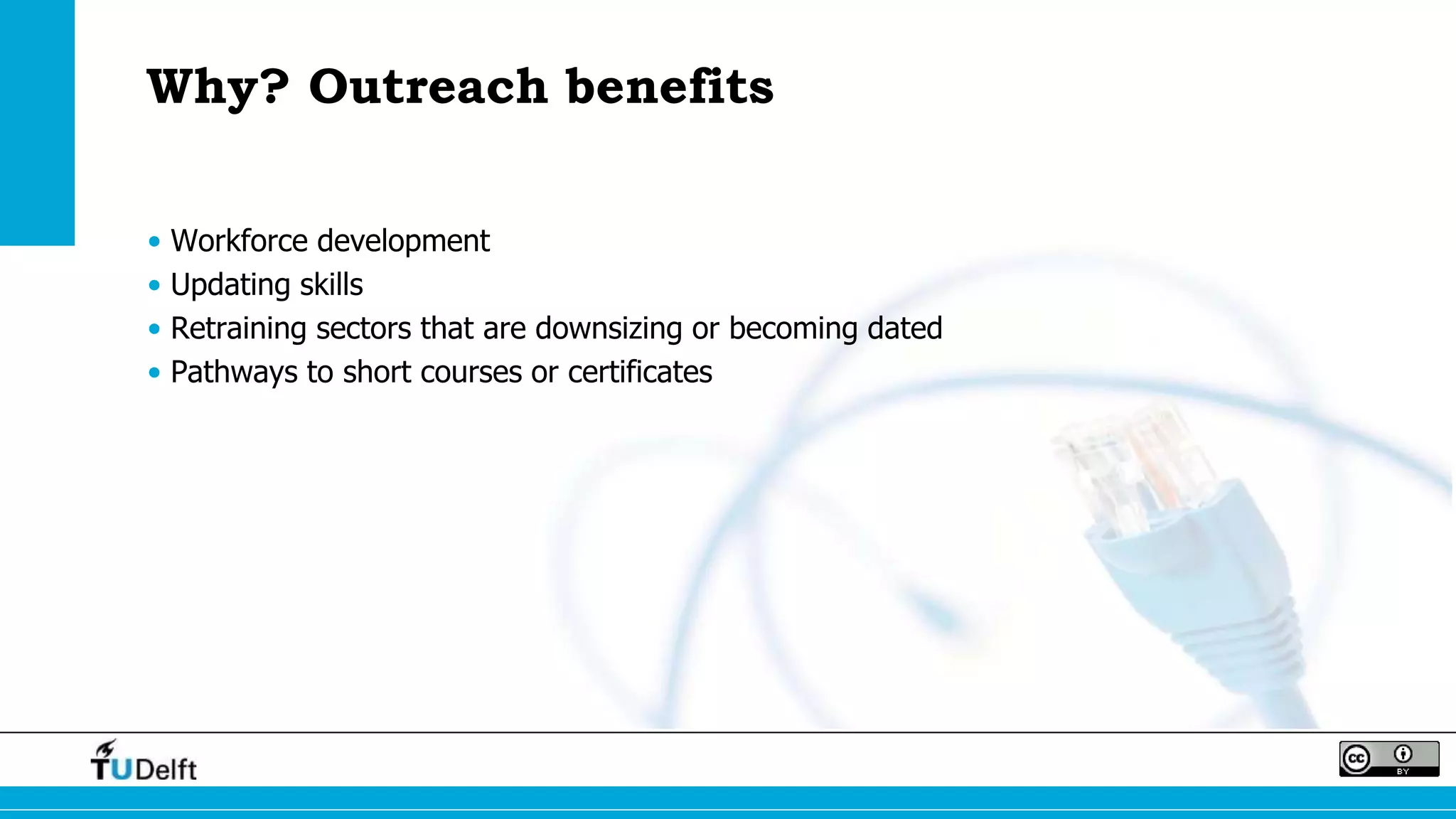 Why? Outreach benefits
• Workforce development
• Updating skills
• Retraining sectors that are downsizing or becoming dated
• Pathways to short courses or certificates
 