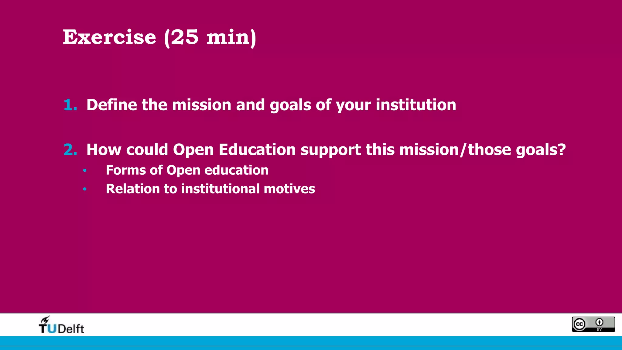 Exercise (25 min)
1. Define the mission and goals of your institution
2. How could Open Education support this mission/those goals?
• Forms of Open education
• Relation to institutional motives
 