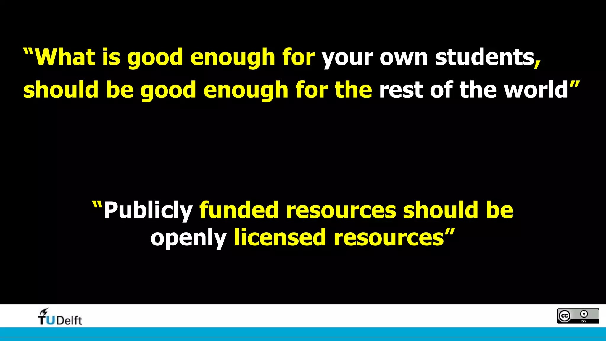 Counter arguments
“What is good enough for your own students,
should be good enough for the rest of the world”
“Publicly funded resources should be
openly licensed resources”
 