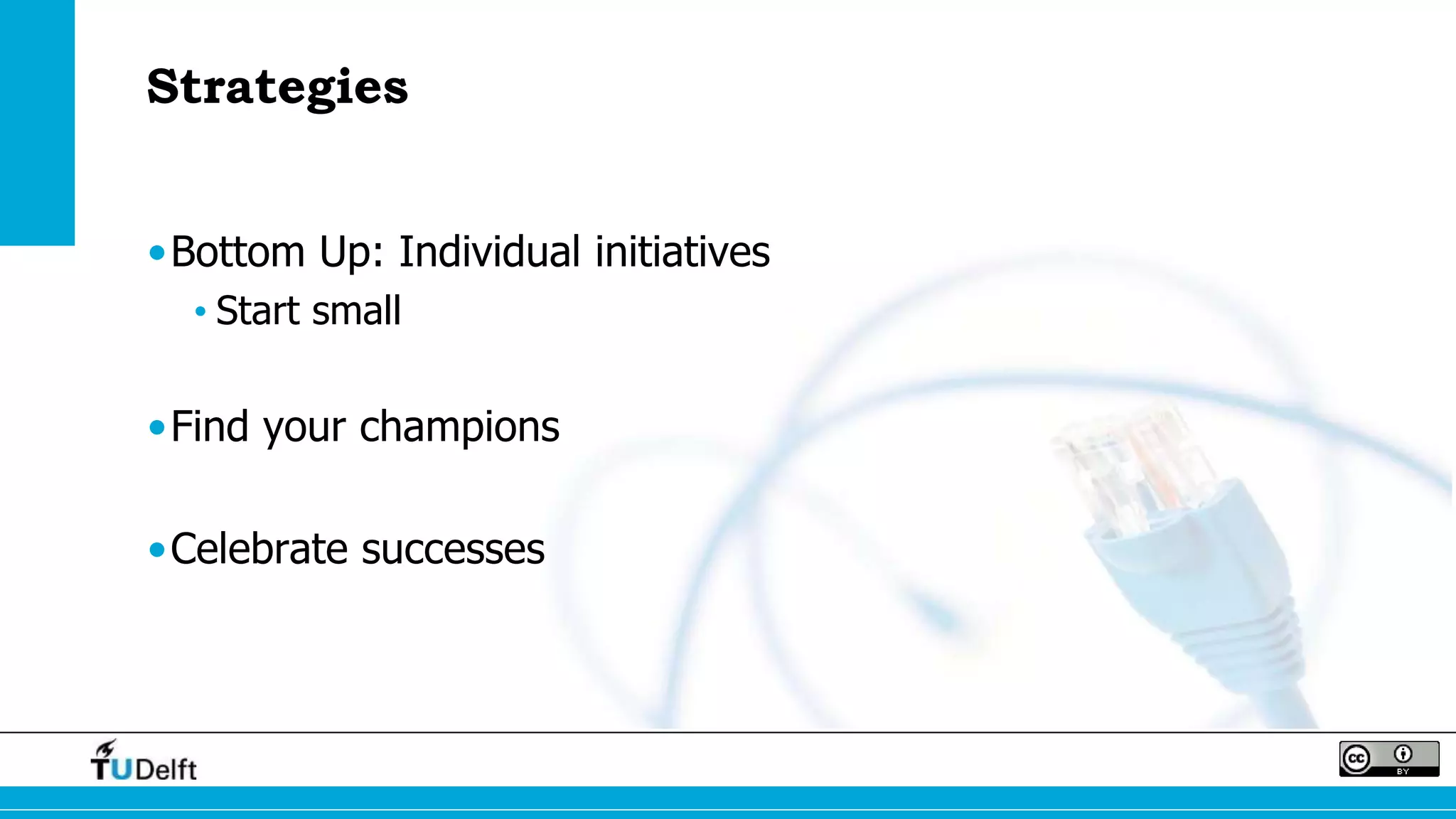 Strategies
•Bottom Up: Individual initiatives
• Start small
•Find your champions
•Celebrate successes
 
