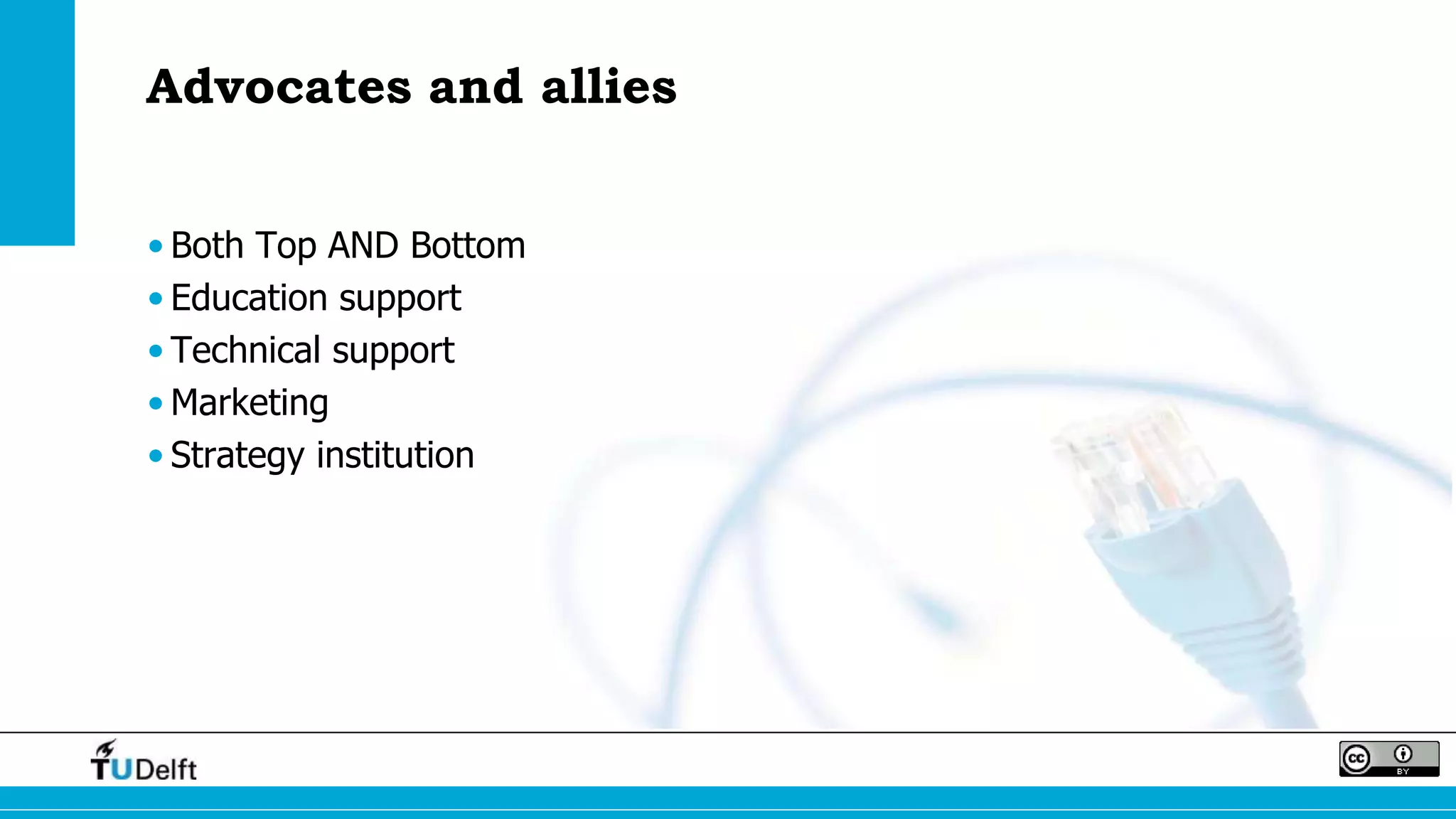 Advocates and allies
• Both Top AND Bottom
• Education support
• Technical support
• Marketing
• Strategy institution
 