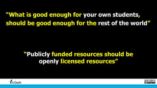 Counter arguments
“What is good enough for your own students,
should be good enough for the rest of the world”
“Publicly funded resources should be
openly licensed resources”
 