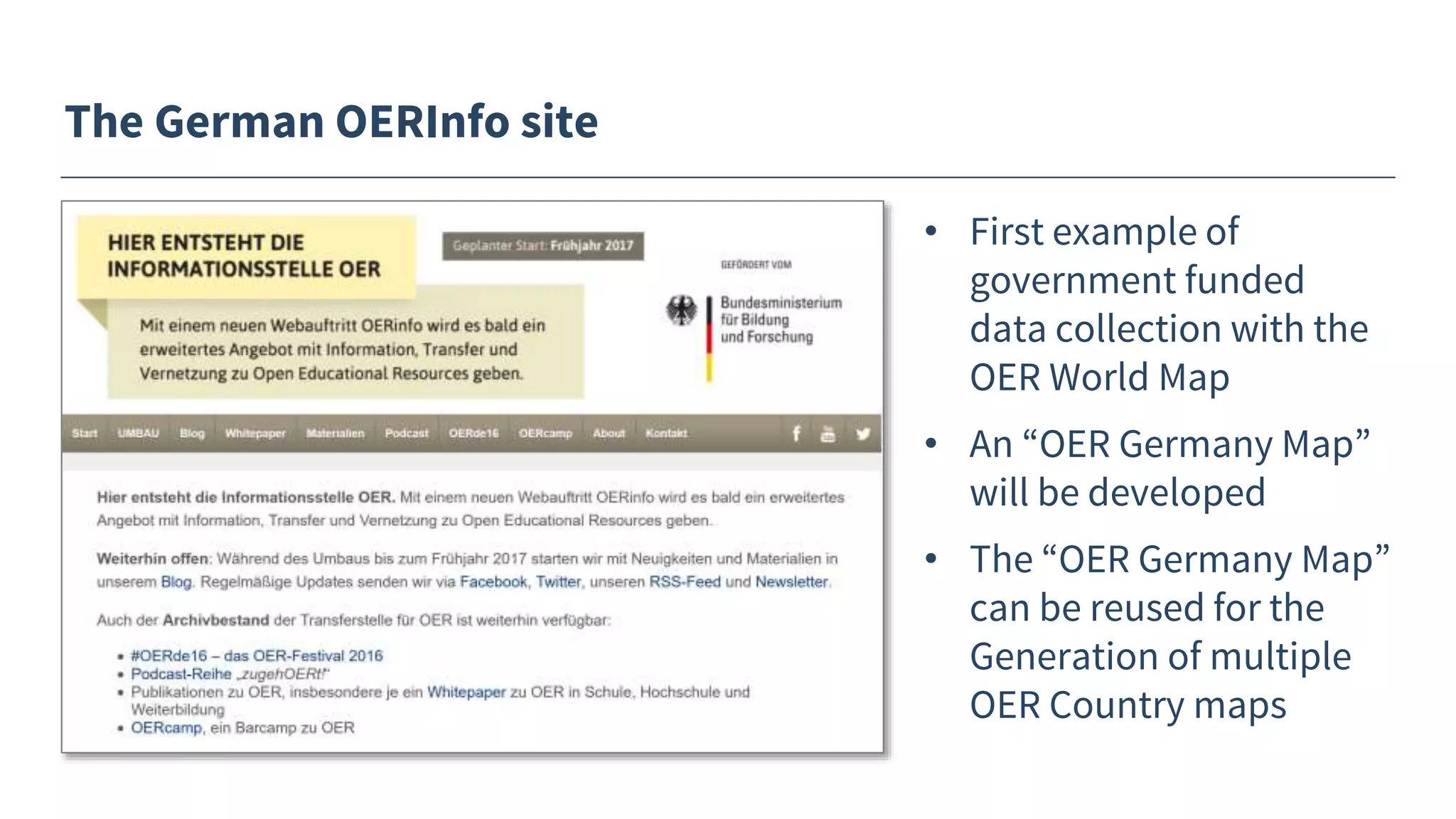 The German OERInfo site
• First example of
government funded
data collection with the
OER World Map
• An “OER Germany Map”
will be developed
• The “OER Germany Map”
can be reused for the
Generation of multiple
OER Country maps
 