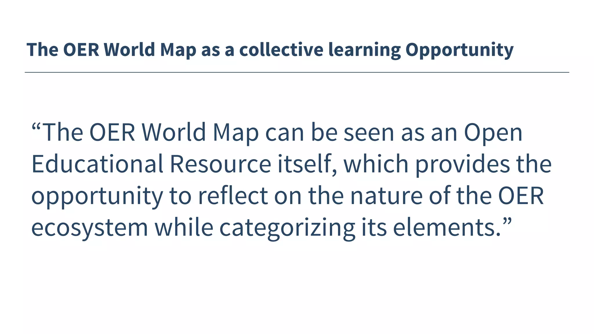 The OER World Map as a collective learning Opportunity
“The OER World Map can be seen as an Open
Educational Resource itself, which provides the
opportunity to reflect on the nature of the OER
ecosystem while categorizing its elements.”
 