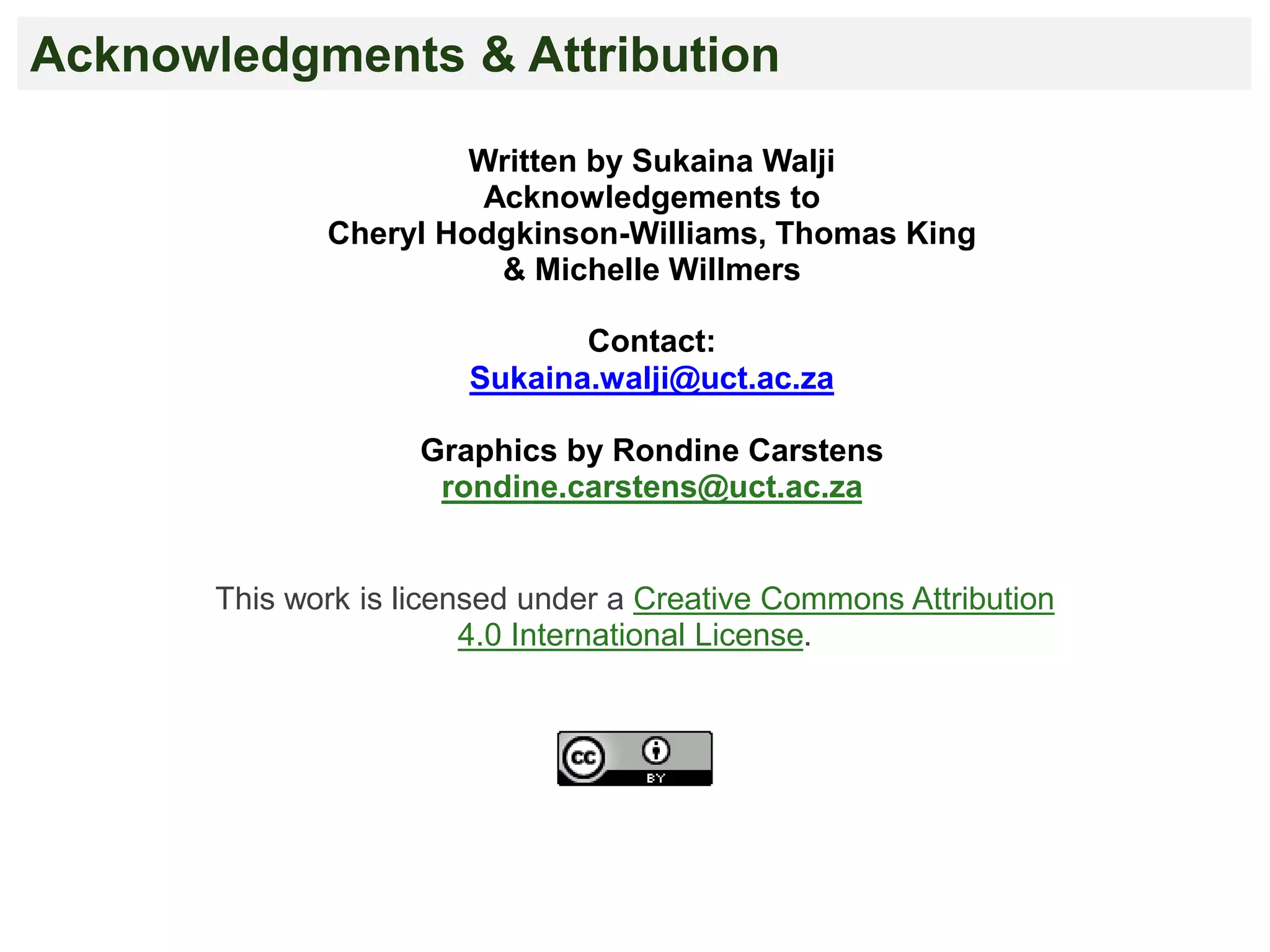 Acknowledgments & Attribution
This work is licensed under a Creative Commons Attribution
4.0 International License.
Written by Sukaina Walji
Acknowledgements to
Cheryl Hodgkinson-Williams, Thomas King
& Michelle Willmers
Contact:
Sukaina.walji@uct.ac.za
Graphics by Rondine Carstens
rondine.carstens@uct.ac.za
 