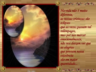Na vida não é muito diferente,  as nossas tristezas são eclipses  que as vezes passam tal relâmpagos,  mas por nos marcar emocionalmente,  não nos deixam ver que as alegrias  que povoam nossa existência  são em maior quantidade...  Déa slides 