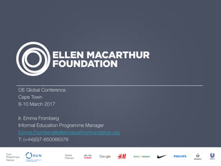 Core
Philanthropic
Partner:
Global
Partners:
OE Global Conference
Cape Town
8-10 March 2017
Ir. Emma Fromberg
Informal Education Programme Manager
Emma.Fromberg@ellenmacarthurfoundation.org
T: (+44)(0)7-850066378
 