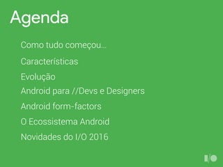 Agenda
Como tudo começou…
Características
Android para //Devs e Designers
Android form-factors
O Ecossistema Android
Evolução
Novidades do I/O 2016
 
