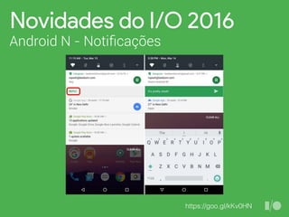 Novidades do I/O 2016
Android N - Notiﬁcações
https://goo.gl/kKv0HN
 