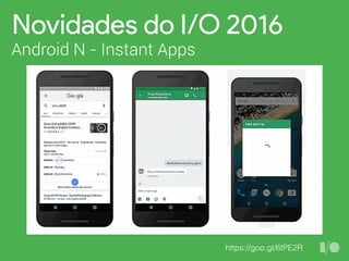 Novidades do I/O 2016
Android N - Instant Apps
https://goo.gl/6tPE2R
 