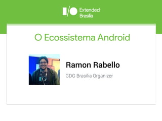 O Ecossistema Android
Ramon Rabello
GDG Brasília Organizer
Brasília
 