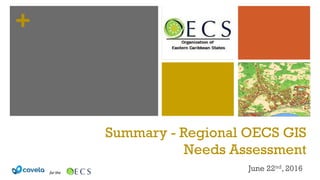 +
Summary - Regional OECS GIS
Needs Assessment
June 22nd, 2016
 