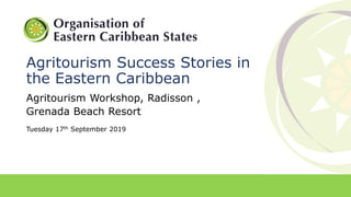 Agritourism Success Stories in
the Eastern Caribbean
Agritourism Workshop, Radisson ,
Grenada Beach Resort
Tuesday 17th September 2019
 