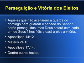 Perseguição e Vitória dos Eleitos

Aqueles que não aceitarem a guarda do
domingo para guardar o sábado do Senhor
serão perseguidos, mas Deus estará com cada
um de Seus filhos fiéis e dará a eles a vitória.

Apocalipse 14:12.

Mateus 24:13.

Apocalipse 17:14.

Dentre outros textos.
 