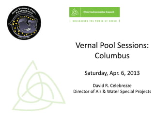 Ve
 ernal Pool Monitoring 
      Workshop
     Plum Brook
     Plum Brook
     Saturday, Apr. 6, 2013
          David R. Celebrezze
          D id R C l b
Director of Air & Water Special Projects
 