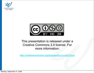 This presentation is released under a
                          Creative Commons 3.0 license. For
                                   more information:

                       http://creativecommons.org/licenses/by-nc-sa/3.0/us/




Monday, September 21, 2009
 