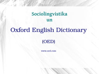 Sociolingvistika
             un

Oxford English Dictionary
          (OED)
          www.oed.com
 