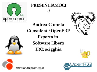 PRESENTIAMOCI
:)
Andrea Cometa
Consulente OpenERP
Esperto in
Software Libero
IRC: scigghia

www.andreacometa.it

 