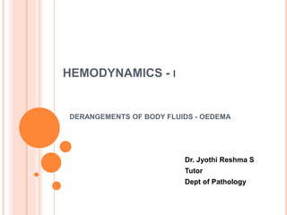 HEMODYNAMICS - I
DERANGEMENTS OF BODY FLUIDS - OEDEMA
Dr. Jyothi Reshma S
Tutor
Dept of Pathology
 