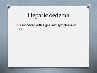 Hepatic oedema
O Associated with signs and symptoms of
LCF
 