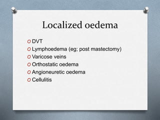 Localized oedema
O DVT
O Lymphoedema (eg; post mastectomy)
O Varicose veins
O Orthostatic oedema
O Angioneuretic oedema
O Cellulitis
 