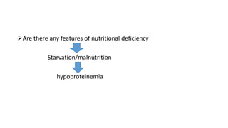 Are there any features of nutritional deficiency
Starvation/malnutrition
hypoproteinemia
 