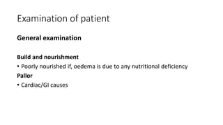 Examination of patient
General examination
Build and nourishment
• Poorly nourished if, oedema is due to any nutritional deficiency
Pallor
• Cardiac/GI causes
 