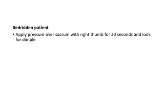 Bedridden patient
• Apply pressure over sacrum with right thumb for 30 seconds and look
for dimple
 