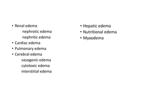 • Renal edema
nephrotic edema
nephritic edema
• Cardiac edema
• Pulmonary edema
• Cerebral edema
vasogenic edema
cytotoxic edema
interstitial edema
• Hepatic edema
• Nutritional edema
• Myxodema
 
